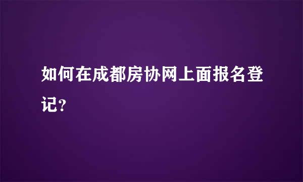 如何在成都房协网上面报名登记？