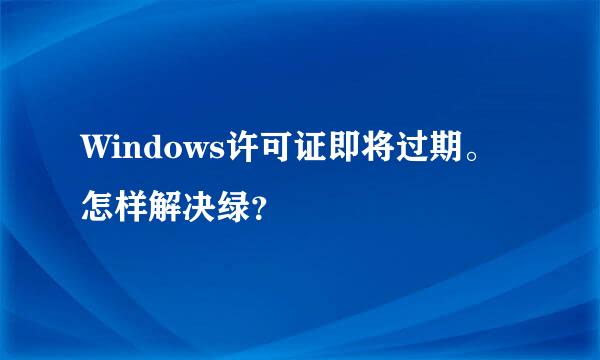 Windows许可证即将过期。怎样解决绿？