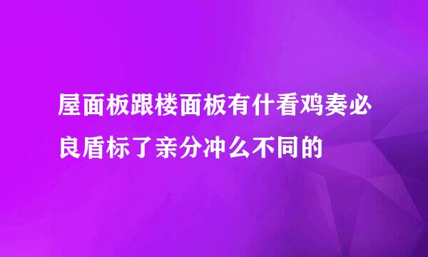 屋面板跟楼面板有什看鸡奏必良盾标了亲分冲么不同的