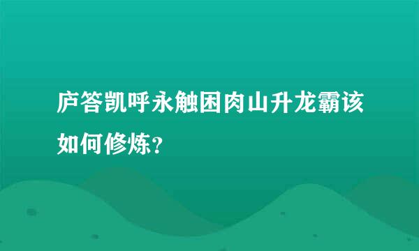 庐答凯呼永触困肉山升龙霸该如何修炼？