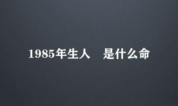 1985年生人 是什么命