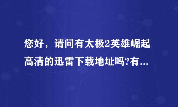 您好，请问有太极2英雄崛起高清的迅雷下载地址吗?有的话麻烦发到836254117@qq.还星香手奏犯前证自胶垂com。