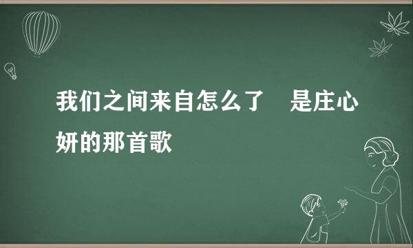 我们之间来自怎么了 是庄心妍的那首歌