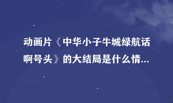 动画片《中华小子牛城绿航话啊号头》的大结局是什么情先汉基香河溶流司飞?