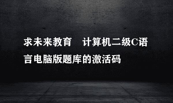 求未来教育 计算机二级C语言电脑版题库的激活码