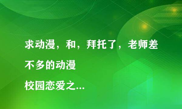 求动漫，和，拜托了，老师差不多的动漫
校园恋爱之类的那种就行。