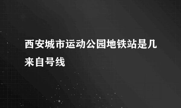 西安城市运动公园地铁站是几来自号线