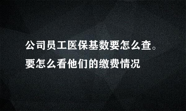 公司员工医保基数要怎么查。要怎么看他们的缴费情况