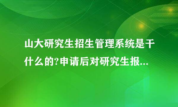 山大研究生招生管理系统是干什么的?申请后对研究生报名有没有影响?急急急袁急