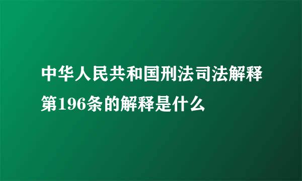 中华人民共和国刑法司法解释第196条的解释是什么