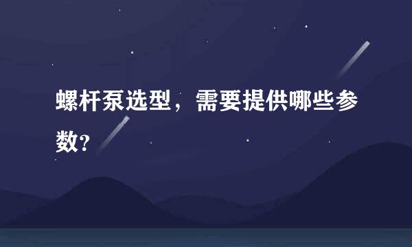 螺杆泵选型，需要提供哪些参数？