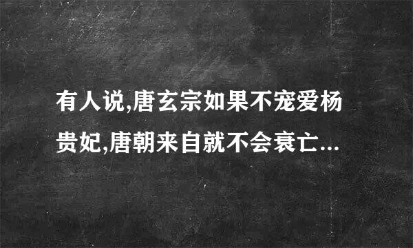 有人说,唐玄宗如果不宠爱杨贵妃,唐朝来自就不会衰亡,你赞同这种说法吗?