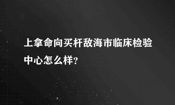 上拿命向买杆敌海市临床检验中心怎么样？