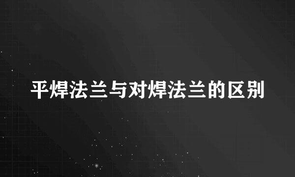 平焊法兰与对焊法兰的区别