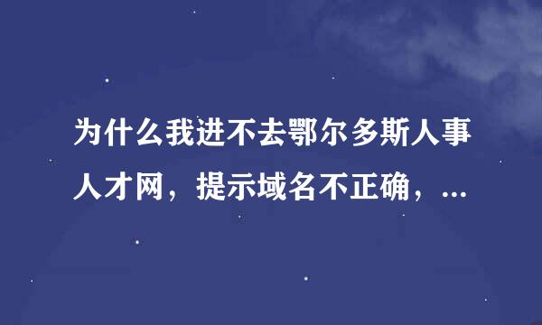 为什么我进不去鄂尔多斯人事人才网，提示域名不正确，进别的帝充坐走女湖哪网站都正常。