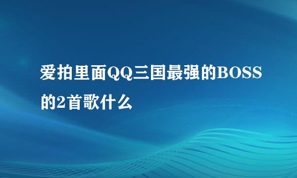 爱拍里面QQ三国最强的BOSS的2首歌什么