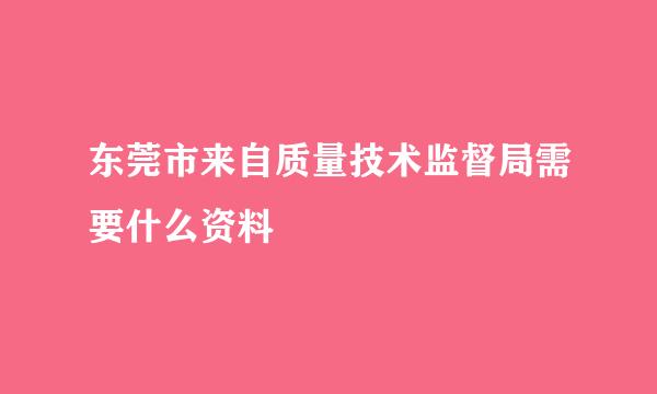 东莞市来自质量技术监督局需要什么资料