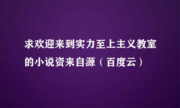 求欢迎来到实力至上主义教室的小说资来自源（百度云）