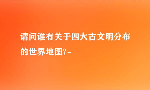 请问谁有关于四大古文明分布的世界地图?~