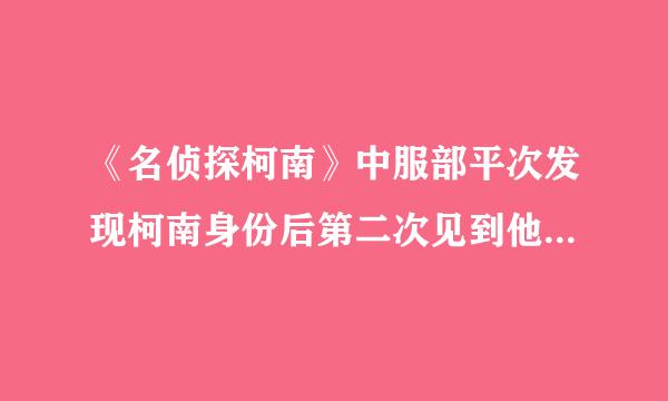 《名侦探柯南》中服部平次发现柯南身份后第二次见到他是什么第几集