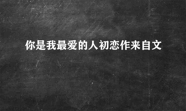 你是我最爱的人初恋作来自文