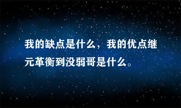 我的缺点是什么，我的优点继元革衡到没弱哥是什么。