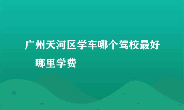 广州天河区学车哪个驾校最好 哪里学费