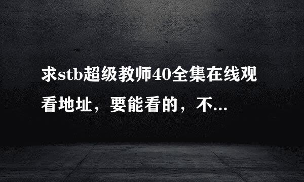 求stb超级教师40全集在线观看地址，要能看的，不要下载播放器还看不了的那种