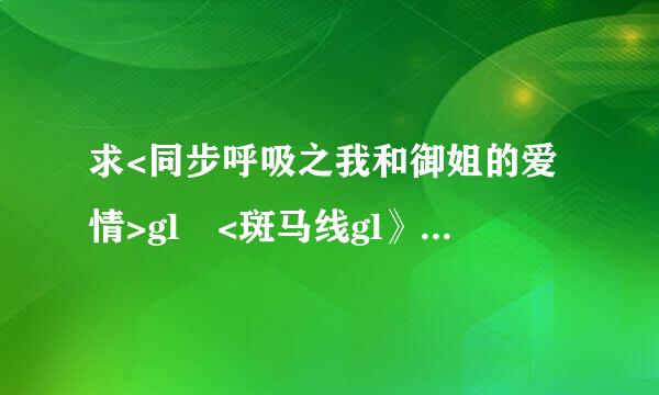 求<同步呼吸之我和御姐的爱情>gl <斑马线gl》《流转的时光gl》邮箱 1437562676@qq.com