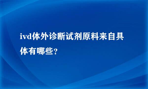 ivd体外诊断试剂原料来自具体有哪些？