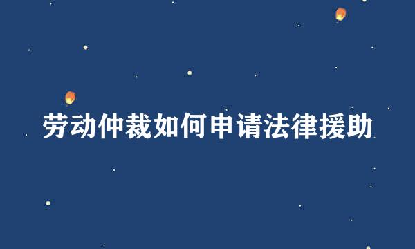 劳动仲裁如何申请法律援助