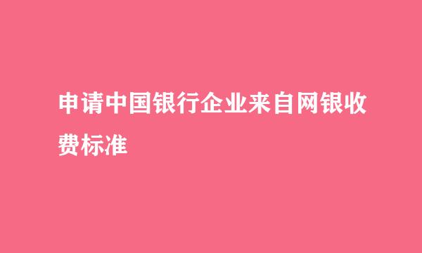 申请中国银行企业来自网银收费标准