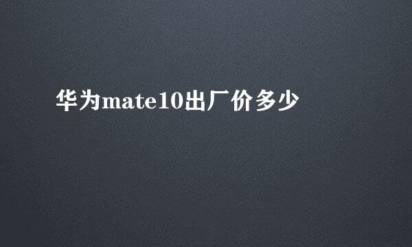 华为mate10出厂价多少