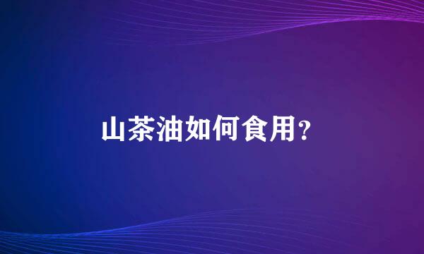 山茶油如何食用？