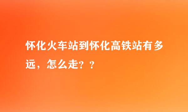 怀化火车站到怀化高铁站有多远，怎么走？？