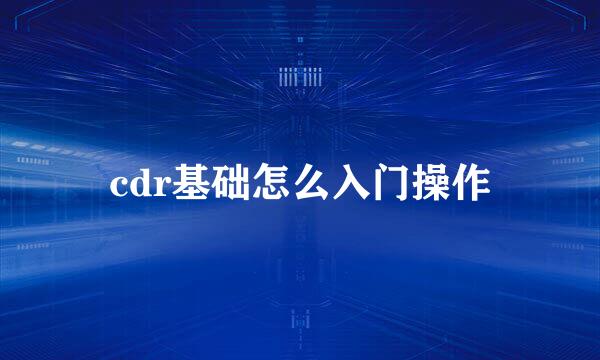 cdr基础怎么入门操作