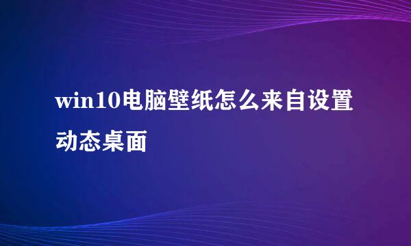 win10电脑壁纸怎么来自设置动态桌面