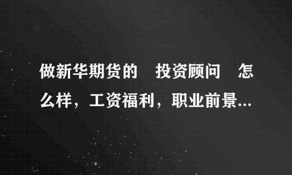 做新华期货的 投资顾问 怎么样，工资福利，职业前景之类如何呢?