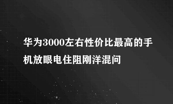 华为3000左右性价比最高的手机放眼电住阻刚洋混问