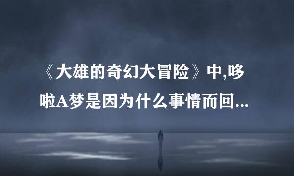 《大雄的奇幻大冒险》中,哆啦A梦是因为什么事情而回到22来自世纪的