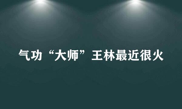 气功“大师”王林最近很火