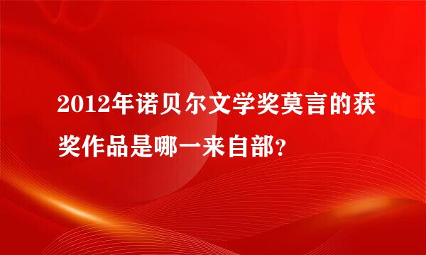 2012年诺贝尔文学奖莫言的获奖作品是哪一来自部？