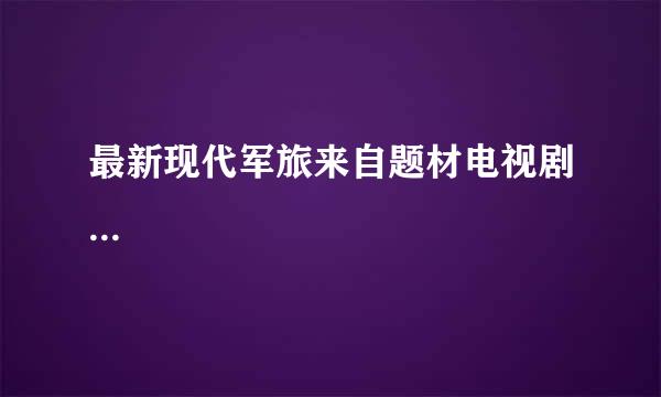 最新现代军旅来自题材电视剧...