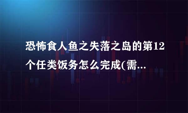 恐怖食人鱼之失落之岛的第12个任类饭务怎么完成(需详细说明)