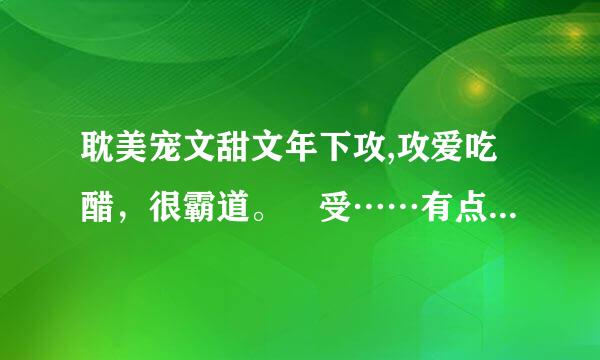 耽美宠文甜文年下攻,攻爱吃醋，很霸道。 受……有点蠢萌蠢萌的，情商……不高。 小虐或无虐，甜文，宠