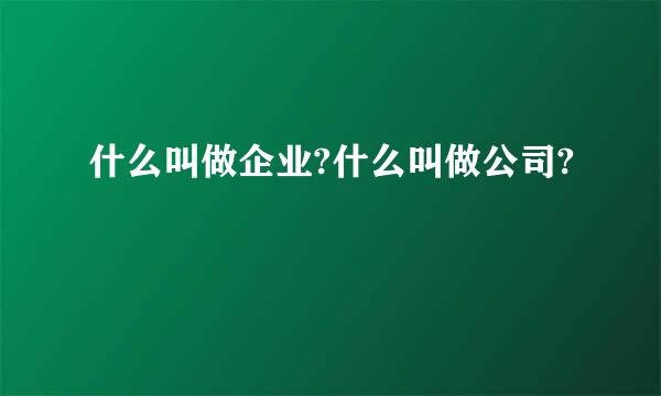 什么叫做企业?什么叫做公司?