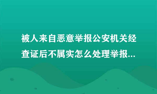 被人来自恶意举报公安机关经查证后不属实怎么处理举报人，被举报人该如何进行错并牛扩依曾象欢速机革自我保护并挽回损失？