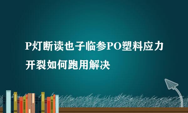 P灯断读也子临参PO塑料应力开裂如何跑用解决