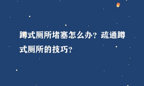 蹲式厕所堵塞怎么办？疏通蹲式厕所的技巧？