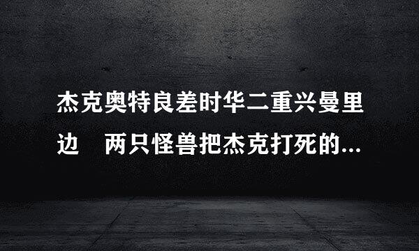 杰克奥特良差时华二重兴曼里边 两只怪兽把杰克打死的,是哪集啊?